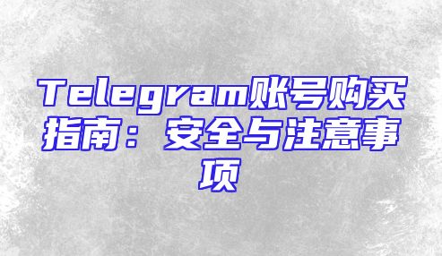 Telegram账号购买指南：安全与注意事项