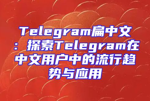 Telegram扁中文：探索Telegram在中文用户中的流行趋势与应用
