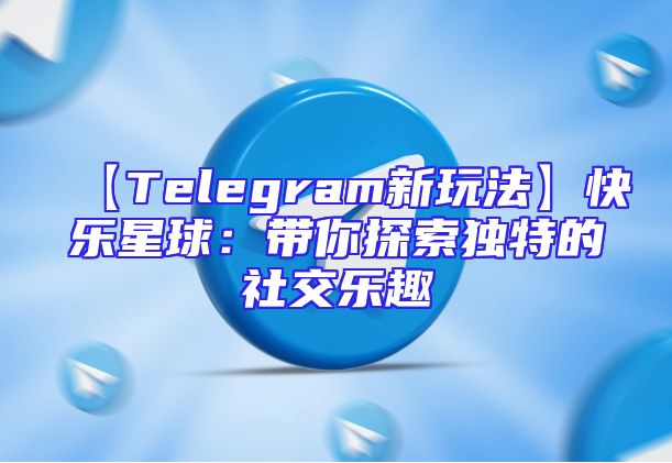【Telegram新玩法】快乐星球：带你探索独特的社交乐趣