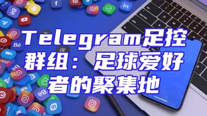 Telegram足控群组：足球爱好者的聚集地