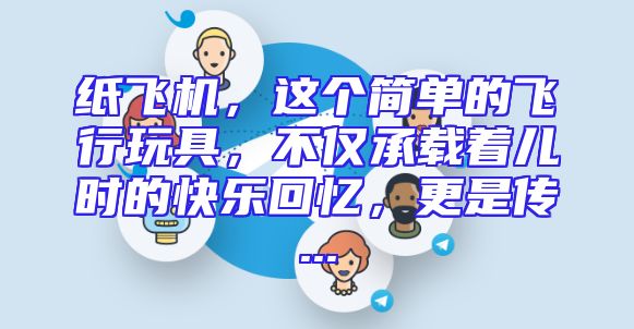 纸飞机，这个简单的飞行玩具，不仅承载着儿时的快乐回忆，更是传...
