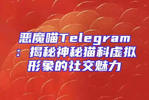 恶魔喵Telegram：揭秘神秘猫科虚拟形象的社交魅力