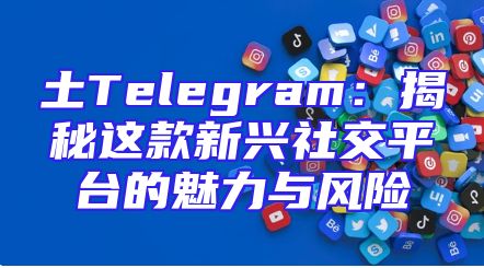 土Telegram：揭秘这款新兴社交平台的魅力与风险