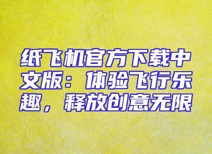 纸飞机官方下载中文版：体验飞行乐趣，释放创意无限