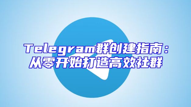 Telegram群创建指南：从零开始打造高效社群