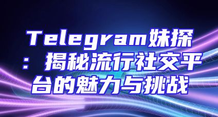 Telegram妹探：揭秘流行社交平台的魅力与挑战