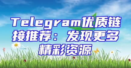Telegram优质链接推荐：发现更多精彩资源