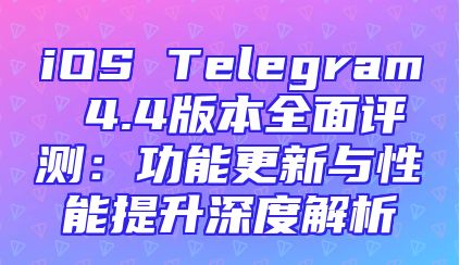 iOS Telegram 4.4版本全面评测：功能更新与性能提升深度解析