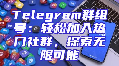Telegram群组号：轻松加入热门社群，探索无限可能
