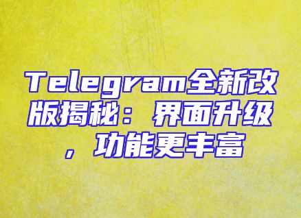 Telegram全新改版揭秘：界面升级，功能更丰富