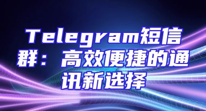 Telegram短信群：高效便捷的通讯新选择