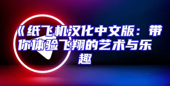 《纸飞机汉化中文版：带你体验飞翔的艺术与乐趣