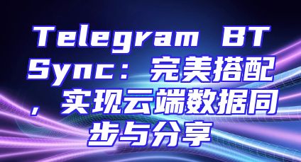 Telegram BTSync：完美搭配，实现云端数据同步与分享