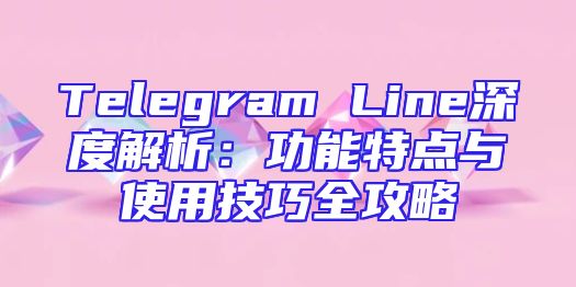 Telegram Line深度解析：功能特点与使用技巧全攻略