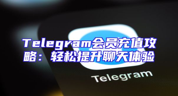 Telegram会员充值攻略：轻松提升聊天体验