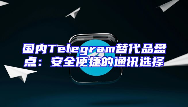 国内Telegram替代品盘点：安全便捷的通讯选择