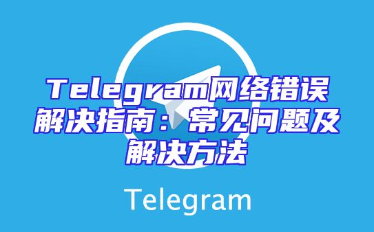 Telegram网络错误解决指南：常见问题及解决方法