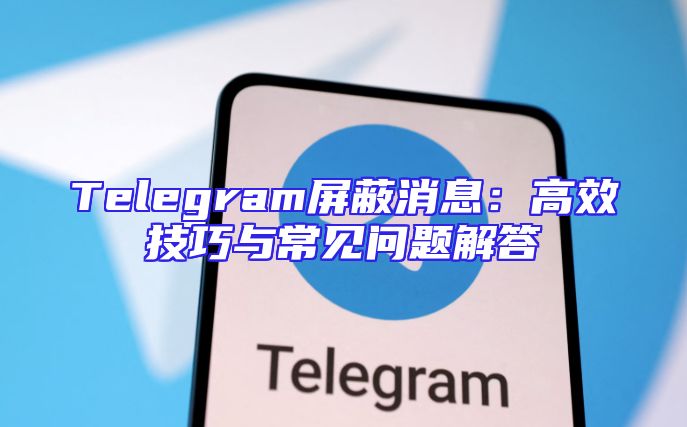 Telegram屏蔽消息：高效技巧与常见问题解答