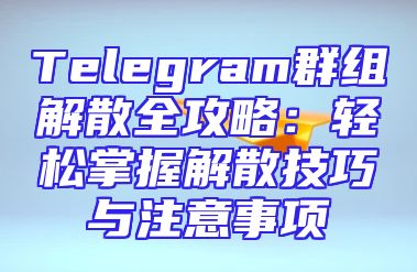 Telegram群组解散全攻略：轻松掌握解散技巧与注意事项