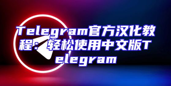 Telegram官方汉化教程：轻松使用中文版Telegram