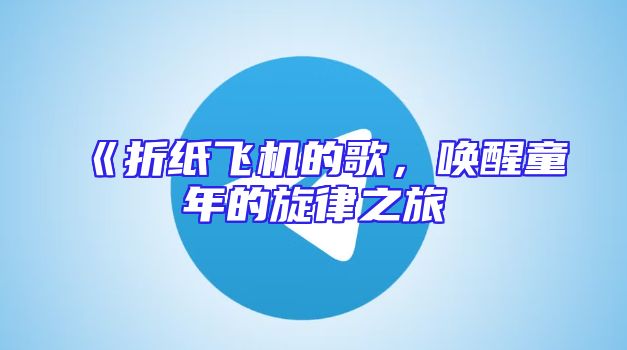 《折纸飞机的歌，唤醒童年的旋律之旅