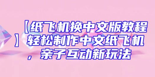 【纸飞机换中文版教程】轻松制作中文纸飞机，亲子互动新玩法