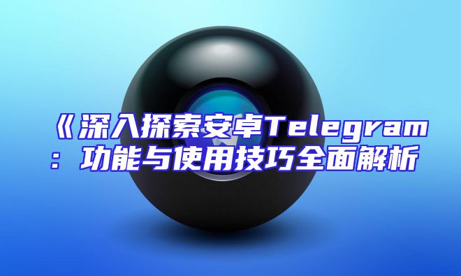 《深入探索安卓Telegram：功能与使用技巧全面解析