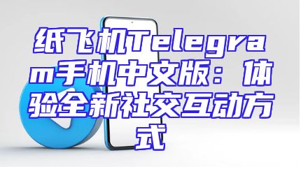 纸飞机Telegram手机中文版：体验全新社交互动方式