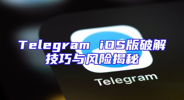 Telegram iOS版破解技巧与风险揭秘