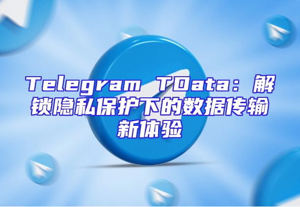Telegram TData：解锁隐私保护下的数据传输新体验
