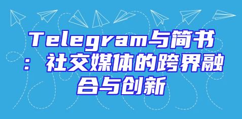 Telegram与简书：社交媒体的跨界融合与创新