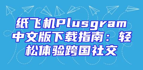 纸飞机Plusgram中文版下载指南：轻松体验跨国社交