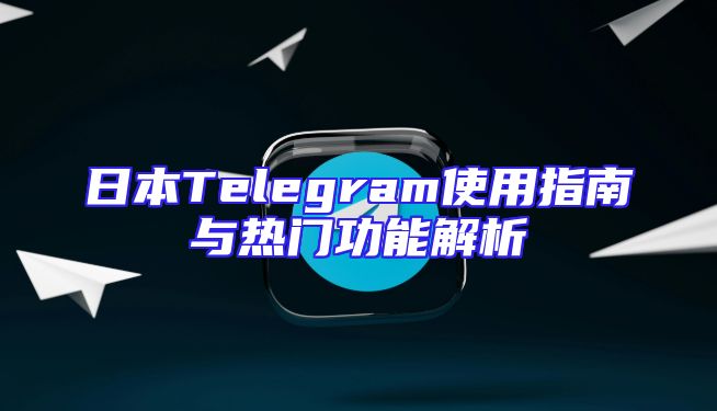 日本Telegram使用指南与热门功能解析