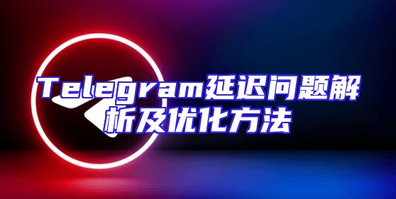 Telegram延迟问题解析及优化方法