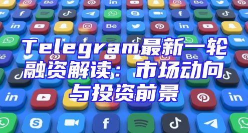 Telegram最新一轮融资解读：市场动向与投资前景