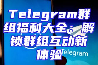 Telegram群组福利大全：解锁群组互动新体验