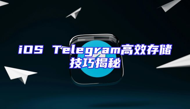 iOS Telegram高效存储技巧揭秘