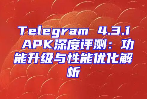 Telegram 4.3.1 APK深度评测：功能升级与性能优化解析