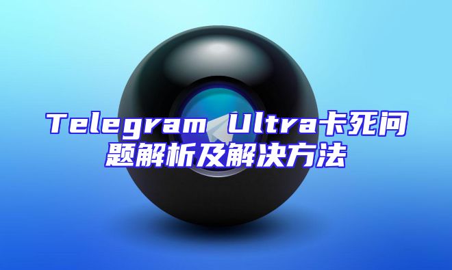 Telegram Ultra卡死问题解析及解决方法