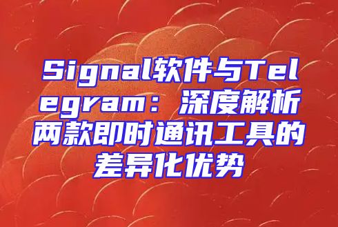 Signal软件与Telegram：深度解析两款即时通讯工具的差异化优势