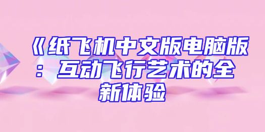 《纸飞机中文版电脑版：互动飞行艺术的全新体验