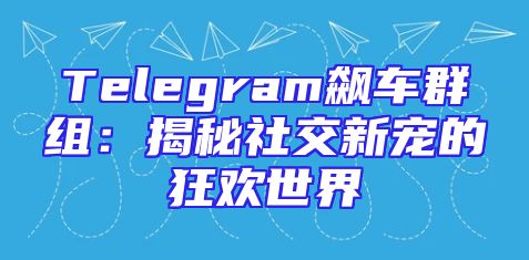 Telegram飙车群组：揭秘社交新宠的狂欢世界
