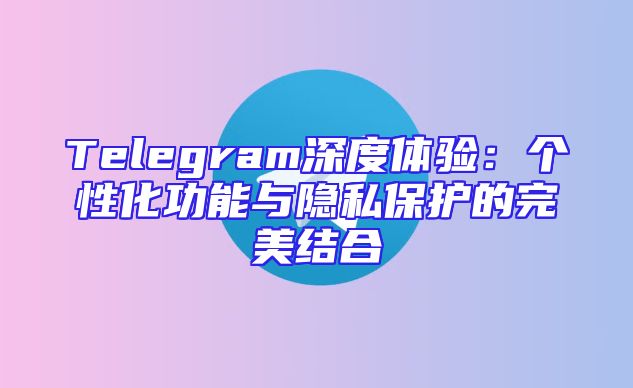 Telegram深度体验：个性化功能与隐私保护的完美结合