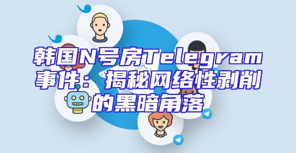 韩国N号房Telegram事件：揭秘网络性剥削的黑暗角落