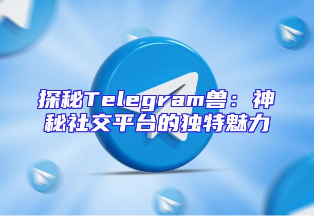 探秘Telegram兽：神秘社交平台的独特魅力