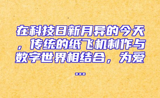 在科技日新月异的今天，传统的纸飞机制作与数字世界相结合，为爱...