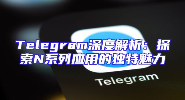 Telegram深度解析：探索N系列应用的独特魅力