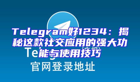 Telegram好1234：揭秘这款社交应用的强大功能与使用技巧