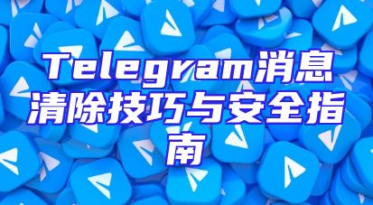 Telegram消息清除技巧与安全指南