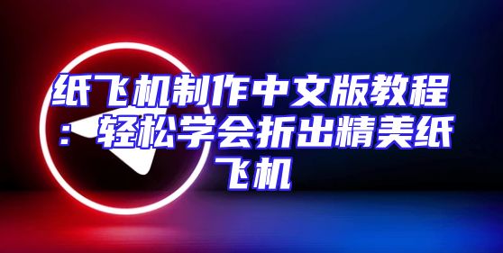 纸飞机制作中文版教程：轻松学会折出精美纸飞机